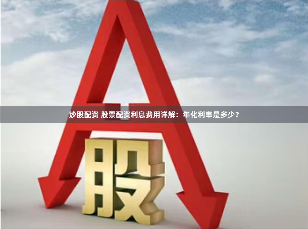 炒股配资 股票配资利息费用详解：年化利率是多少？