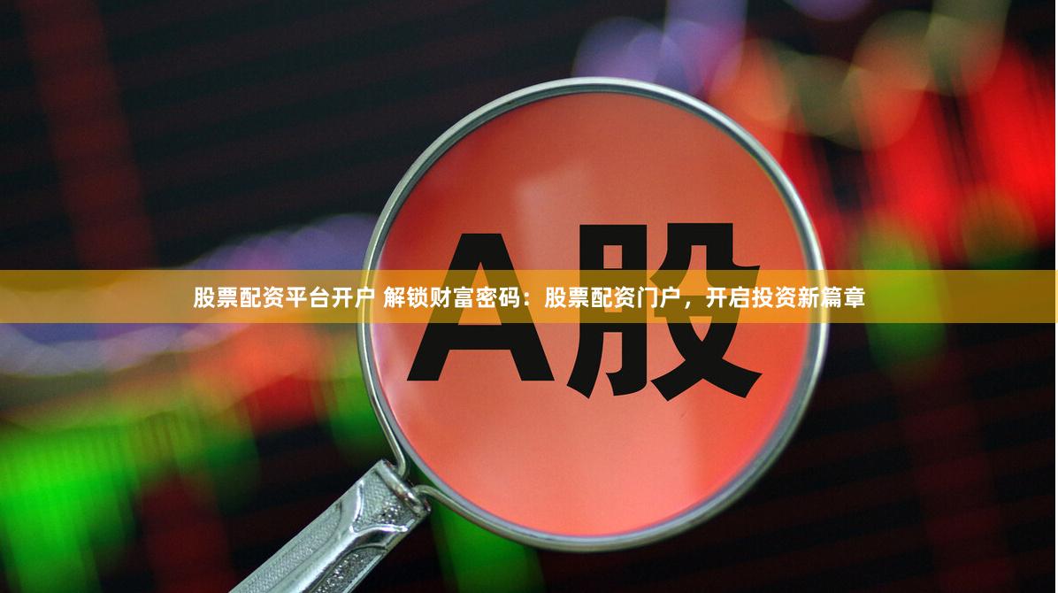 股票配资平台开户 解锁财富密码：股票配资门户，开启投资新篇章