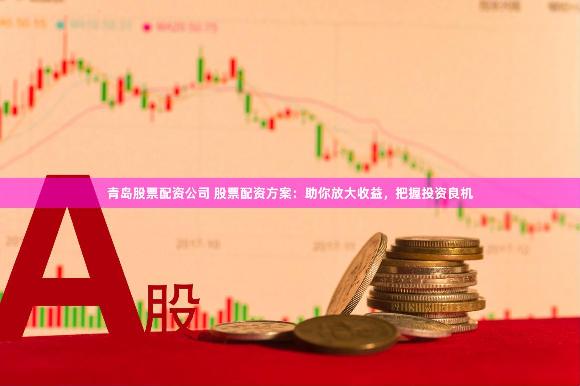 青岛股票配资公司 股票配资方案：助你放大收益，把握投资良机