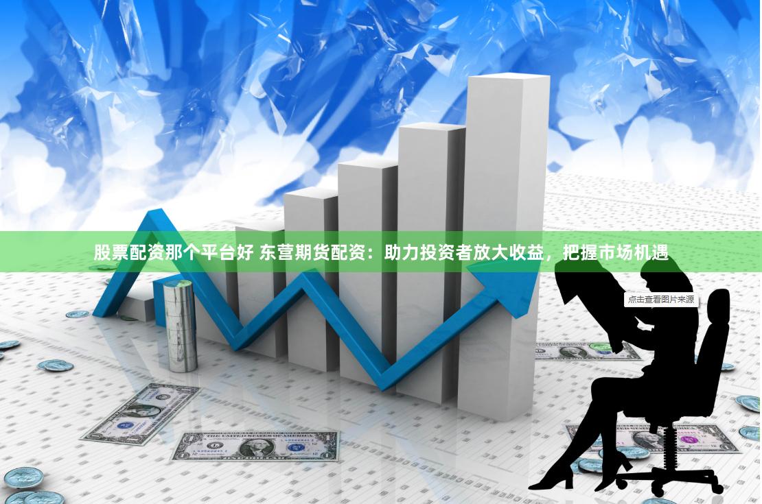 股票配资那个平台好 东营期货配资：助力投资者放大收益，把握市场机遇