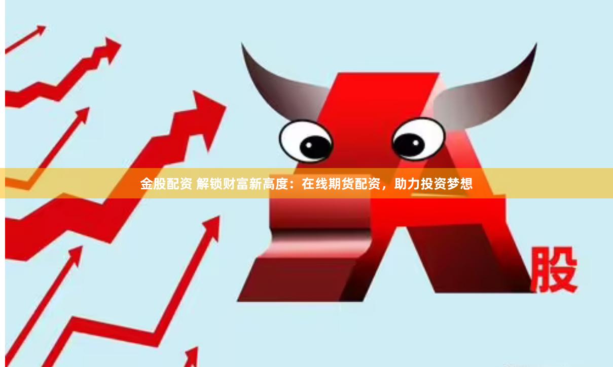 金股配资 解锁财富新高度：在线期货配资，助力投资梦想